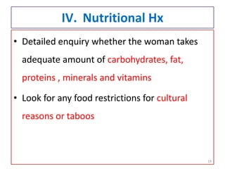 IV. Nutritional Hx
• Detailed enquiry whether the woman takes
adequate amount of carbohydrates, fat,
proteins , minerals and vitamins
• Look for any food restrictions for cultural
reasons or taboos
19
 