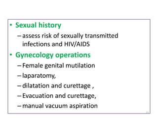 • Sexual history
–assess risk of sexually transmitted
infections and HIV/AIDS
• Gynecology operations
–Female genital mutilation
–laparatomy,
–dilatation and curettage ,
–Evacuation and curettage,
–manual vacuum aspiration
23
 