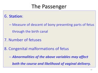 The Passenger
6. Station:
– Measure of descent of bony presenting parts of fetus
through the birth canal
7. Number of fetuses
8. Congenital malformations of fetus
– Abnormalities of the above variables may affect
both the course and likelihood of vaginal delivery.
50
 