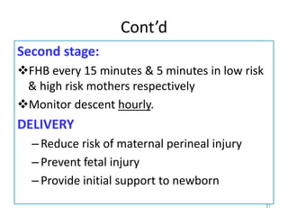 Cont’d
Second stage:
FHB every 15 minutes & 5 minutes in low risk
& high risk mothers respectively
Monitor descent hourly.
DELIVERY
–Reduce risk of maternal perineal injury
–Prevent fetal injury
–Provide initial support to newborn
87
 