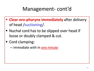 Management- cont’d
 Clear oro-pharynx immediately after delivery
of head /suctioning/.
 Nuchal cord has to be slipped over head if
loose or doubly clamped & cut.
 Cord clamping:
– immediate with in one minute
89
 