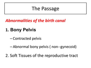 The Passage
Abnormalities of the birth canal
1. Bony Pelvis
–Contracted pelvis
–Abnormal bony pelvis ( non--gynecoid)
2. Soft Tissues of the reproductive tract
 