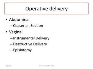 Operative delivery
• Abdominal
–Ceaserian Section
• Vaginal
–Instrumental Delivery
–Destructive Delivery
–Episiotomy
7/10/2016 SAMUEL BEZABIH (MD)
 