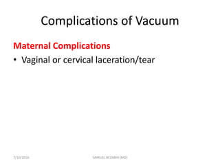 Complications of Vacuum
Maternal Complications
• Vaginal or cervical laceration/tear
7/10/2016 SAMUEL BEZABIH (MD)
 