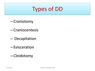 Types of DD
–Craniotomy
–Craniocentesis
– Decapitation
–Evisceration
–Cleidotomy
7/10/2016 SAMUEL BEZABIH (MD)
 