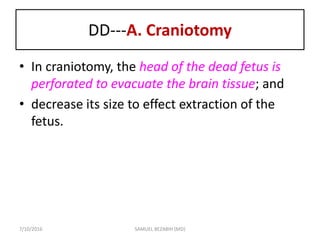 DD---A. Craniotomy
• In craniotomy, the head of the dead fetus is
perforated to evacuate the brain tissue; and
• decrease its size to effect extraction of the
fetus.
7/10/2016 SAMUEL BEZABIH (MD)
 