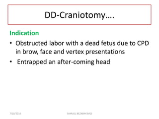 DD-Craniotomy….
Indication
• Obstructed labor with a dead fetus due to CPD
in brow, face and vertex presentations
• Entrapped an after-coming head
7/10/2016 SAMUEL BEZABIH (MD)
 