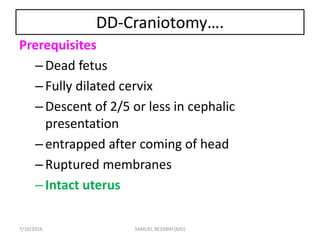DD-Craniotomy….
Prerequisites
–Dead fetus
–Fully dilated cervix
–Descent of 2/5 or less in cephalic
presentation
–entrapped after coming of head
–Ruptured membranes
–Intact uterus
7/10/2016 SAMUEL BEZABIH (MD)
 