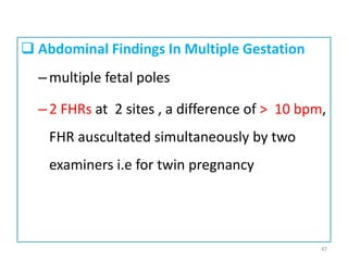  Abdominal Findings In Multiple Gestation
–multiple fetal poles
–2 FHRs at 2 sites , a difference of > 10 bpm,
FHR auscultated simultaneously by two
examiners i.e for twin pregnancy
47
 