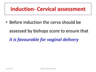 Induction- Cervical assessment
• Before induction the cervx should be
assessed by bishops score to ensure that
it is favourable for vaginal delivery
7/10/2016 SAMUEL BEZABIH (MD)
 