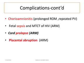 Complications-cont’d
• Chorioamnionitis (prolonged ROM ,repeated PV)
• Fetal sepsis and MTCT of HIV (ARM)
• Cord prolapse (ARM)
• Placental abruption (ARM)
7/10/2016 SAMUEL BEZABIH (MD)
 