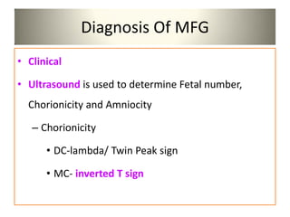 Diagnosis Of MFG
• Clinical
• Ultrasound is used to determine Fetal number,
Chorionicity and Amniocity
– Chorionicity
• DC-lambda/ Twin Peak sign
• MC- inverted T sign
 