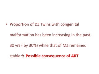 • Proportion of DZ Twins with congenital
malformation has been increasing in the past
30 yrs ( by 30%) while that of MZ remained
stable Possible consequence of ART
 