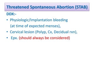 Threatened Spontaneous Abortion (STAB)
DDX:-
• Physiologic/Implantation bleeding
(at time of expected menses),
• Cervical lesion (Polyp, Cx, Decidual rxn),
• Epx. (should always be considered)
 