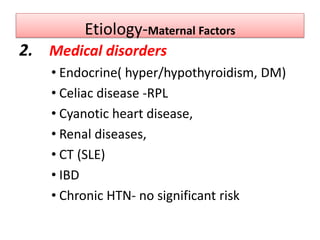Etiology-Maternal Factors
2. Medical disorders
• Endocrine( hyper/hypothyroidism, DM)
• Celiac disease -RPL
• Cyanotic heart disease,
• Renal diseases,
• CT (SLE)
• IBD
• Chronic HTN- no significant risk
 