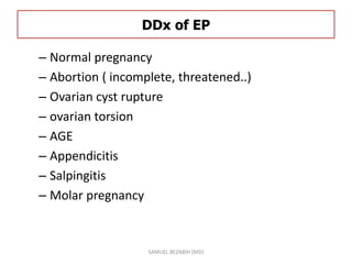 DDx of EP
– Normal pregnancy
– Abortion ( incomplete, threatened..)
– Ovarian cyst rupture
– ovarian torsion
– AGE
– Appendicitis
– Salpingitis
– Molar pregnancy
SAMUEL BEZABIH (MD)
 