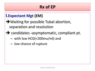Rx of EP
I.Expectant Mgt (EM)
Waiting for possible Tubal abortion,
separation and resolution
 candidates -asymptomatic, compliant pt.
– with low HCG(<200mu/ml) and
– low chance of rupture
SAMUEL BEZABIH (MD)
 