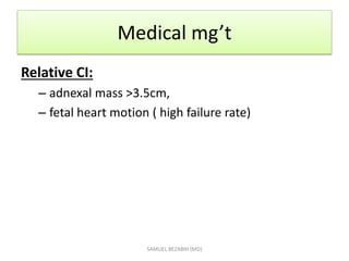 Medical mg’t
Relative CI:
– adnexal mass >3.5cm,
– fetal heart motion ( high failure rate)
SAMUEL BEZABIH (MD)
 
