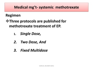 Medical mg’t- systemic methotrexate
Regimen
Three protocols are published for
methotrexate treatment of EP.
1. Single Dose,
2. Two Dose, And
3. Fixed Multidose
SAMUEL BEZABIH (MD)
 