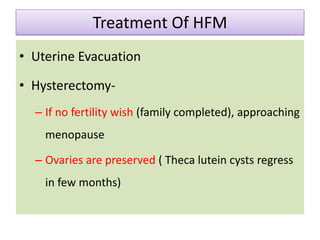 Treatment Of HFM
• Uterine Evacuation
• Hysterectomy-
– If no fertility wish (family completed), approaching
menopause
– Ovaries are preserved ( Theca lutein cysts regress
in few months)
 