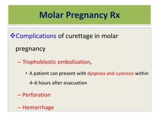 Molar Pregnancy Rx
Complications of curettage in molar
pregnancy
– Trophoblastic embolization,
• A patient can present with dyspnea and cyanosis within
4–6 hours after evacuation
– Perforation
– Hemorrhage
 