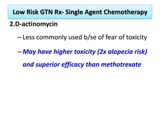 Low Risk GTN Rx- Single Agent Chemotherapy
2.D-actinomycin
–Less commonly used b/se of fear of toxicity
–May have higher toxicity (2x alopecia risk)
and superior efficacy than methotrexate
 