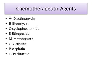 Chemotherapeutic Agents
• A- D actinomycin
• B-Bleomycin
• C-cyclophoshomide
• E-Ethoposide
• M-methotexate
• O-vicristine
• P-cisplatin
• T- Paclitaxale
 