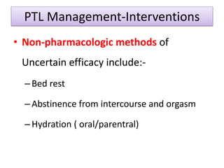 PTL Management-Interventions
• Non-pharmacologic methods of
Uncertain efficacy include:-
–Bed rest
–Abstinence from intercourse and orgasm
–Hydration ( oral/parentral)
 