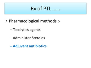 Rx of PTL…….
• Pharmacological methods :-
–Tocolytics agents
–Administer Steroids
–Adjuvant antibiotics
 