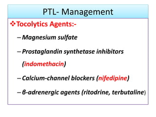 PTL- Management
Tocolytics Agents:-
–Magnesium sulfate
–Prostaglandin synthetase inhibitors
(indomethacin)
–Calcium-channel blockers (nifedipine)
–β-adrenergic agents (ritodrine, terbutaline)
 