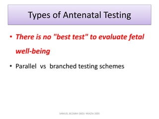 Types of Antenatal Testing
• There is no "best test" to evaluate fetal
well-being
• Parallel vs branched testing schemes
SAMUEL BEZABIH (MD)- MIAZIA 2005
 