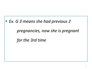 • Ex. G 3 means she had previous 2
pregnancies, now she is pregnant
for the 3rd time
6
 