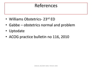References
• Williams Obstetrics- 23rd ED
• Gabbe – obstetrics normal and problem
• Uptodate
• ACOG practice bulletin no 116, 2010
SAMUEL BEZABIH (MD)- MIAZIA 2005
 