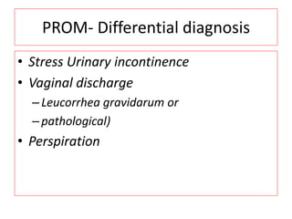 PROM- Differential diagnosis
• Stress Urinary incontinence
• Vaginal discharge
–Leucorrhea gravidarum or
–pathological)
• Perspiration
 
