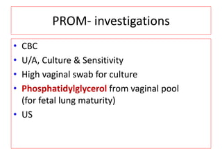 PROM- investigations
• CBC
• U/A, Culture & Sensitivity
• High vaginal swab for culture
• Phosphatidylglycerol from vaginal pool
(for fetal lung maturity)
• US
 