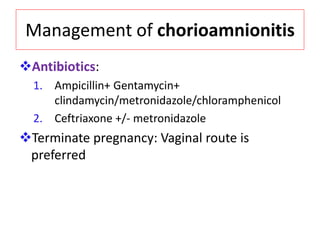 Management of chorioamnionitis
Antibiotics:
1. Ampicillin+ Gentamycin+
clindamycin/metronidazole/chloramphenicol
2. Ceftriaxone +/- metronidazole
Terminate pregnancy: Vaginal route is
preferred
 