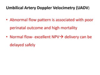 Umbilical Artery Doppler Velocimetry (UADV)
• Abnormal flow pattern is associated with poor
perinatal outcome and high mortality
• Normal flow- excellent NPV delivery can be
delayed safely
 