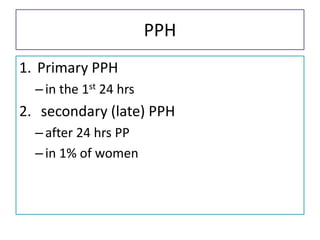 PPH
1. Primary PPH
–in the 1st 24 hrs
2. secondary (late) PPH
–after 24 hrs PP
–in 1% of women
 
