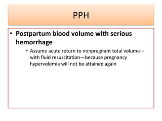 PPH
• Postpartum blood volume with serious
hemorrhage
• Assume acute return to nonpregnant total volume—
with fluid resuscitation—because pregnancy
hypervolemia will not be attained again
 