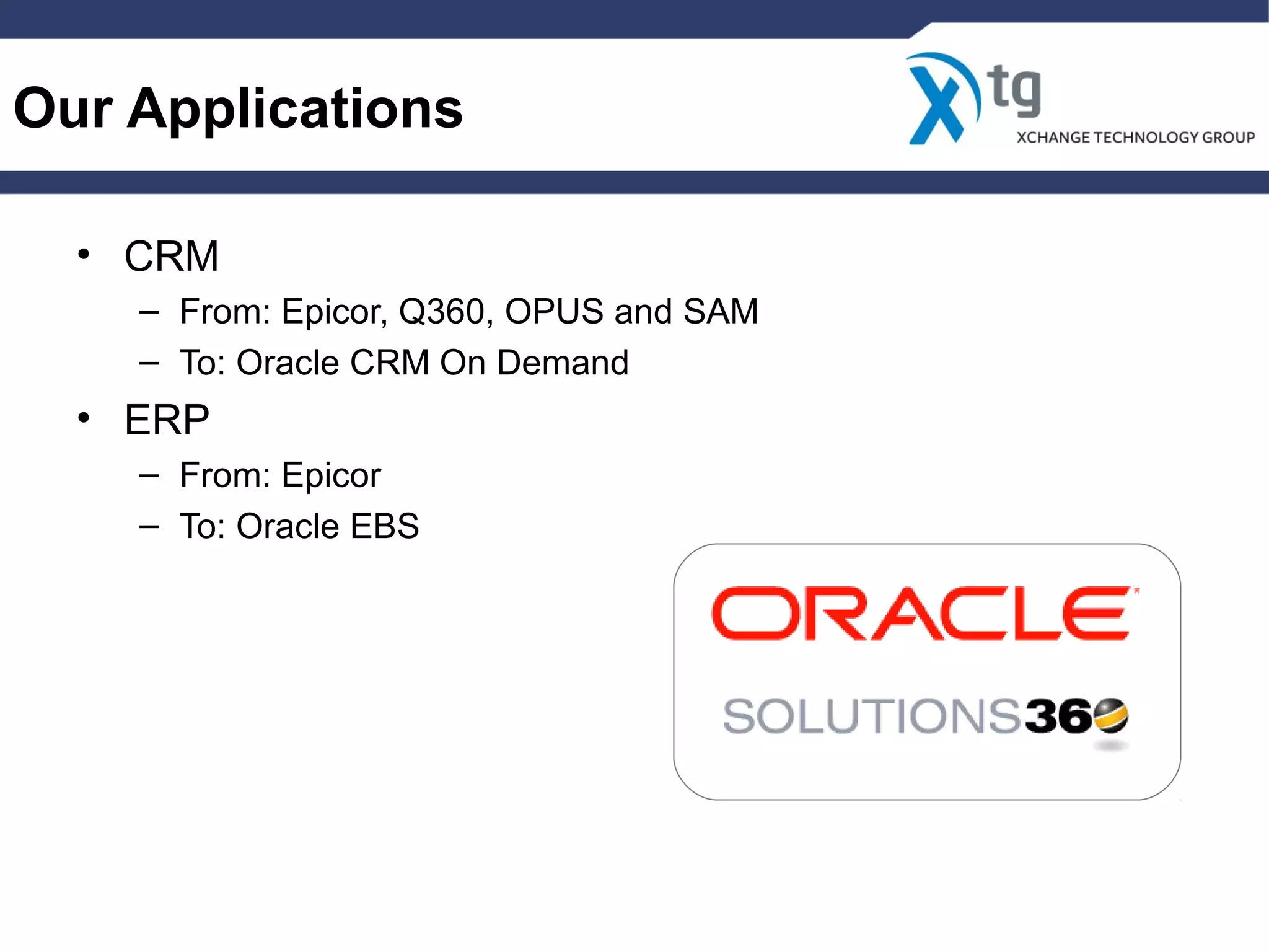 Our Applications
• CRM
– From: Epicor, Q360, OPUS and SAM
– To: Oracle CRM On Demand
• ERP
– From: Epicor
– To: Oracle EBS
 