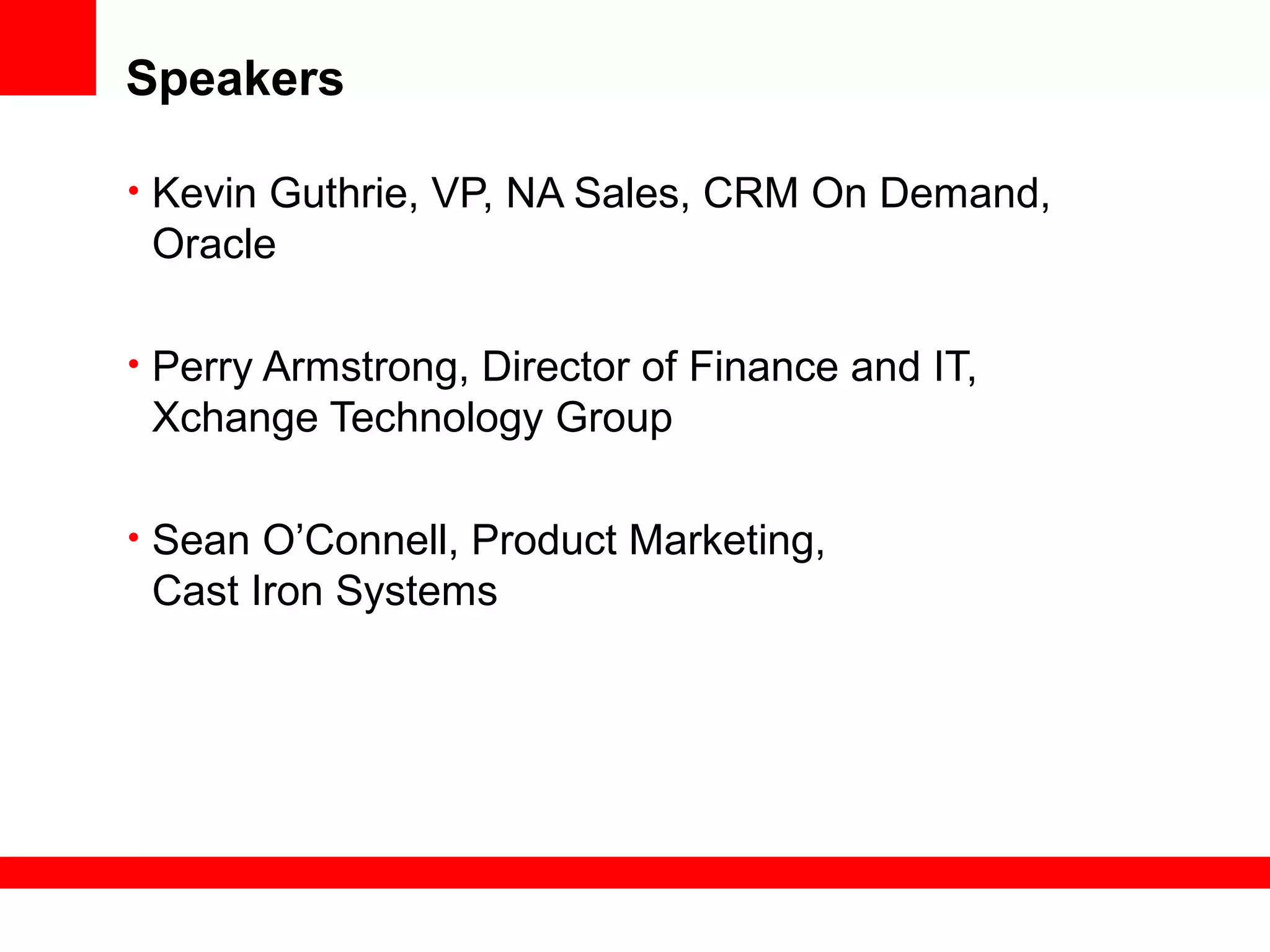 Speakers
• Kevin Guthrie, VP, NA Sales, CRM On Demand,
Oracle
• Perry Armstrong, Director of Finance and IT,
Xchange Technology Group
• Sean O’Connell, Product Marketing,
Cast Iron Systems
 
