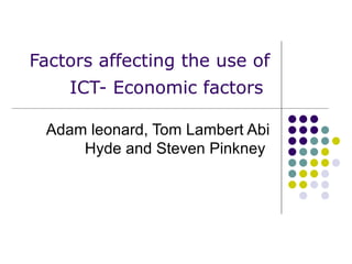 Factors affecting the use of ICT- Economic factors   Adam leonard, Tom Lambert Abi Hyde and Steven Pinkney  