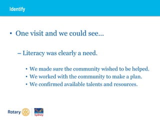 • One visit and we could see…
– Literacy was clearly a need.
• We made sure the community wished to be helped.
• We worked with the community to make a plan.
• We confirmed available talents and resources.
Identify
 