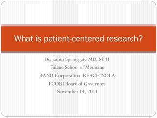 Benjamin Springgate MD, MPH
Tulane School of Medicine
RAND Corporation, REACH NOLA
PCORI Board of Governors
November 14, 2011
What is patient-centered research?
 