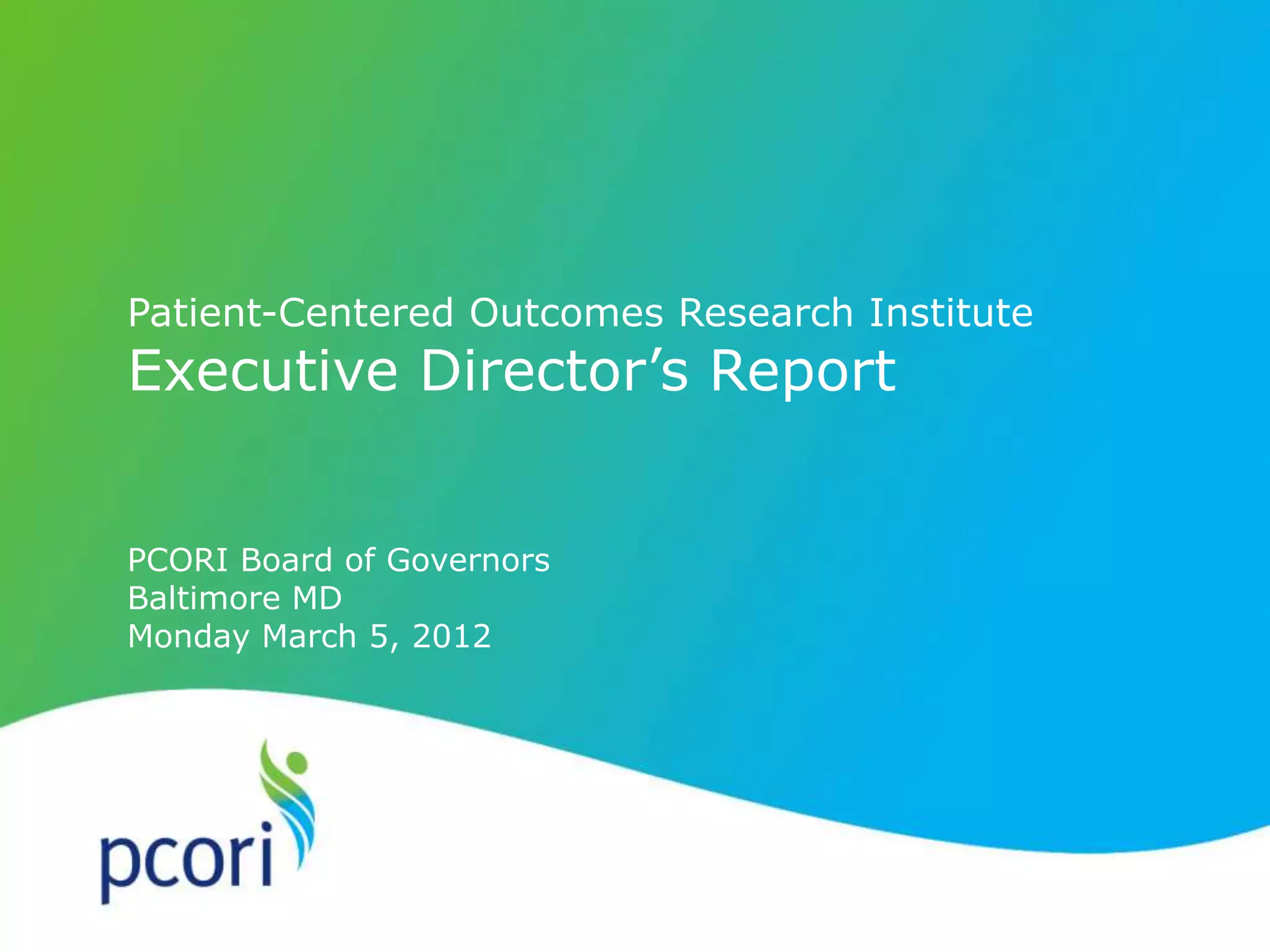 Patient-Centered Outcomes Research Institute
Executive Director’s Report
PCORI Board of Governors
Baltimore MD
Monday March 5, 2012
 