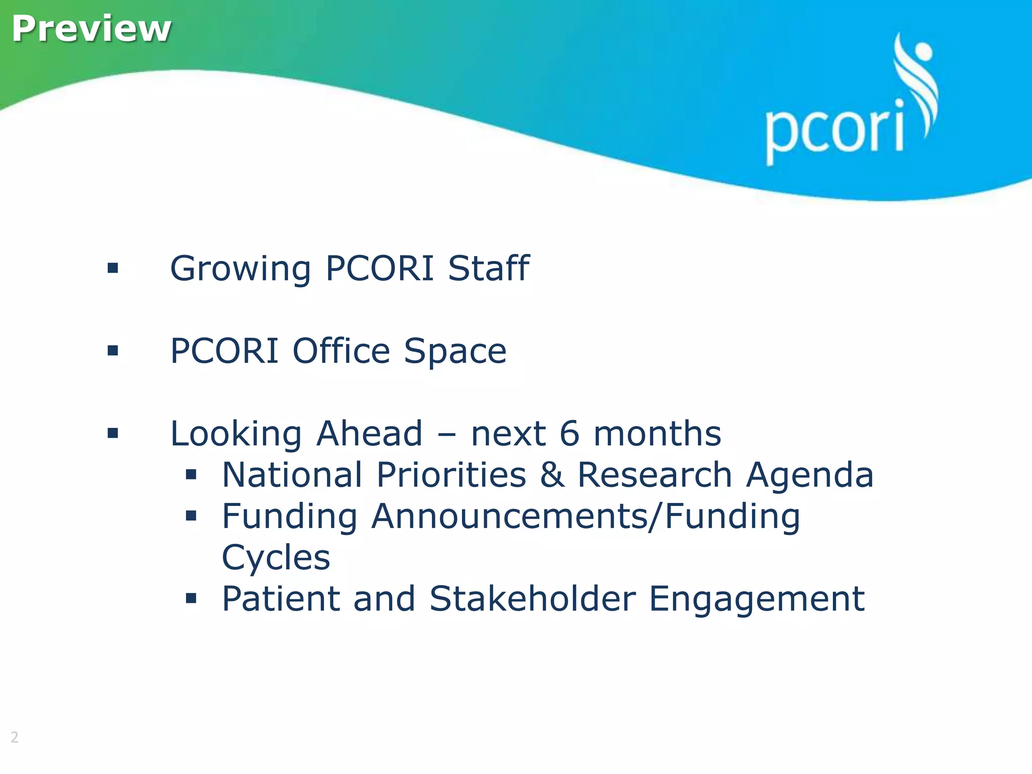  Growing PCORI Staff
 PCORI Office Space
 Looking Ahead – next 6 months
 National Priorities & Research Agenda
 Funding Announcements/Funding
Cycles
 Patient and Stakeholder Engagement
Preview
2
 