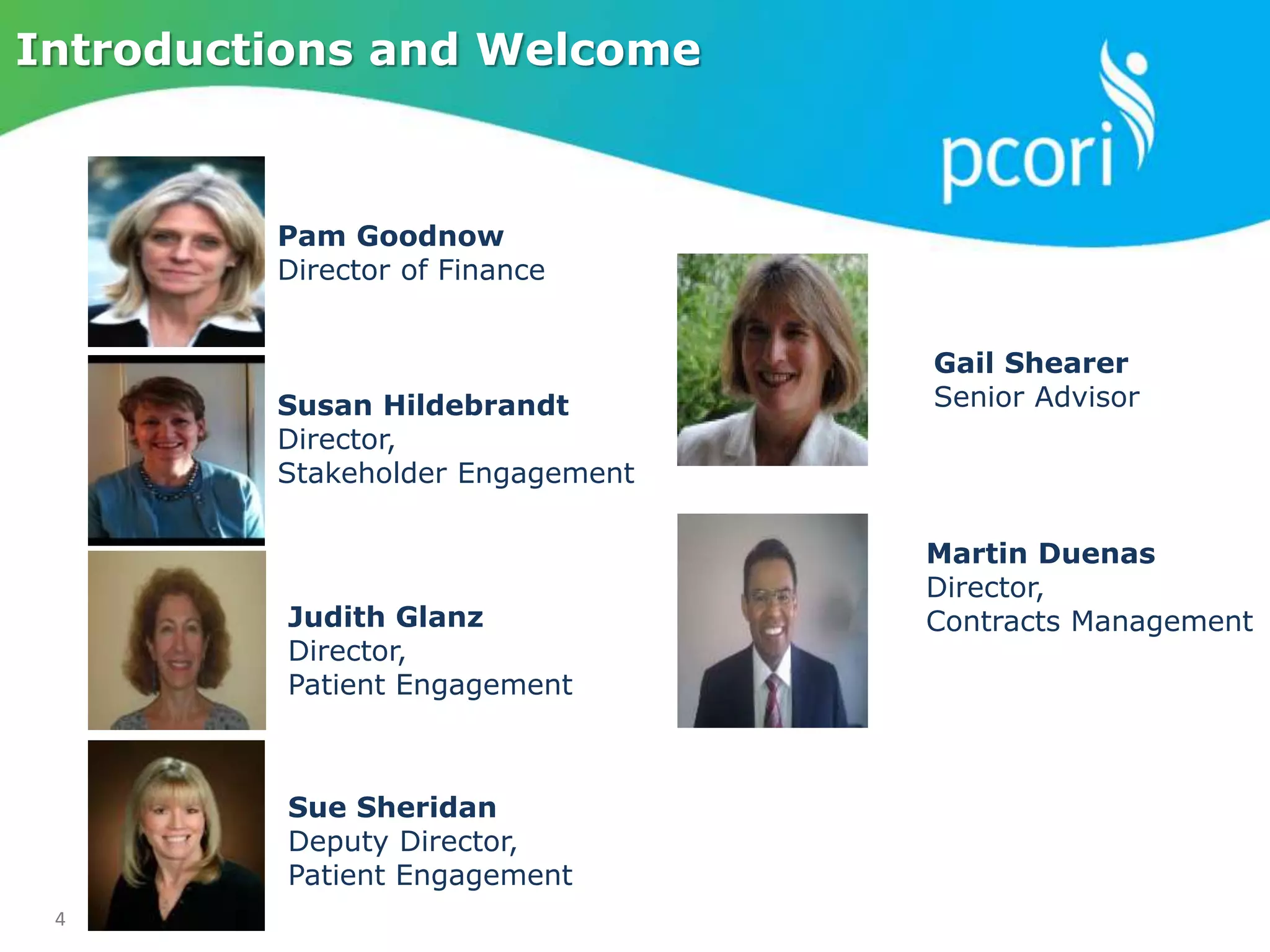 4
Introductions and Welcome
Pam Goodnow
Director of Finance
Susan Hildebrandt
Director,
Stakeholder Engagement
Judith Glanz
Director,
Patient Engagement
Sue Sheridan
Deputy Director,
Patient Engagement
Gail Shearer
Senior Advisor
Martin Duenas
Director,
Contracts Management
 