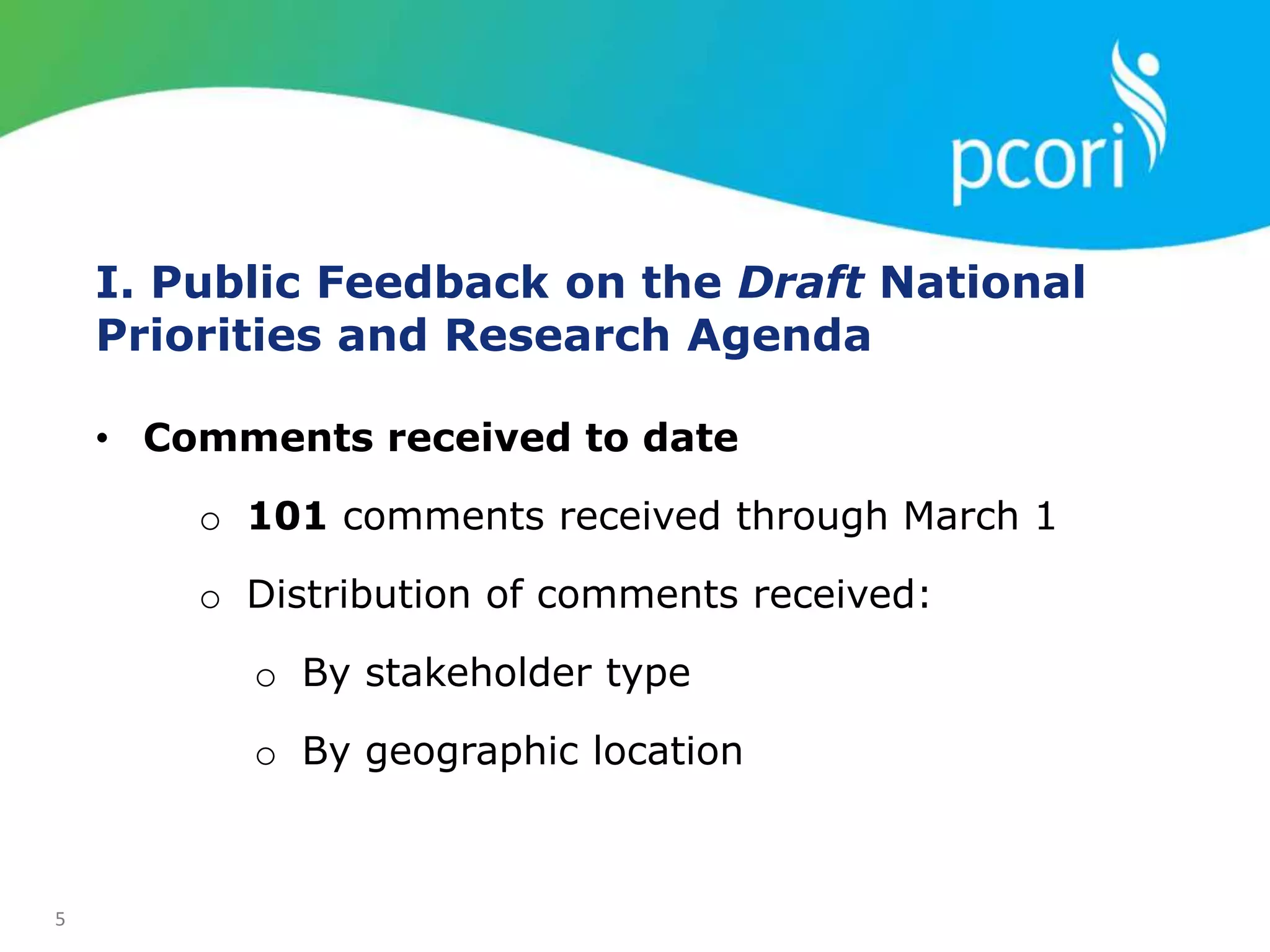 5
I. Public Feedback on the Draft National
Priorities and Research Agenda
• Comments received to date
o 101 comments received through March 1
o Distribution of comments received:
o By stakeholder type
o By geographic location
 