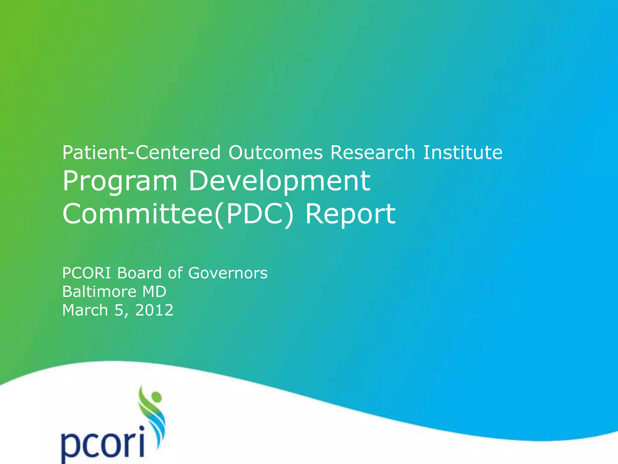 1
Patient-Centered Outcomes Research Institute
Program Development
Committee(PDC) Report
PCORI Board of Governors
Baltimore MD
March 5, 2012
 