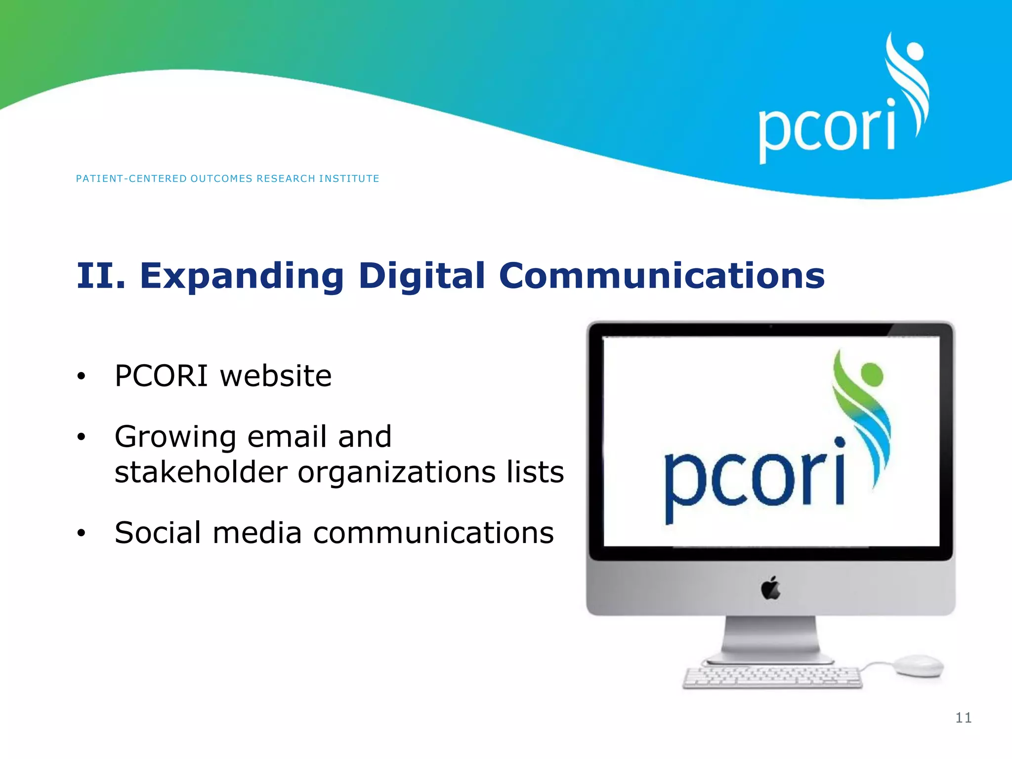 PATIENT-CENTERED OUTCOMES RESEARCH INSTITUTE
II. Expanding Digital Communications
11
• PCORI website
• Growing email and
stakeholder organizations lists
• Social media communications
 
